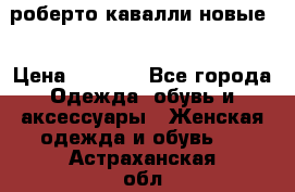 роберто кавалли новые  › Цена ­ 5 500 - Все города Одежда, обувь и аксессуары » Женская одежда и обувь   . Астраханская обл.